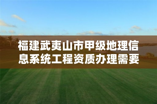 福建武夷山市甲级地理信息系统工程资质办理需要哪些条件？
