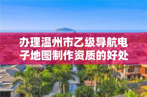 办理温州市乙级导航电子地图制作资质的好处有哪些呢？