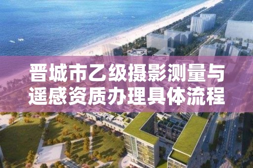 晋城市乙级摄影测量与遥感资质办理具体流程是什么?