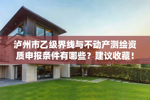 泸州市乙级界线与不动产测绘资质申报条件有哪些？建议收藏！