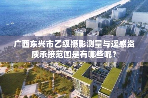 广西东兴市乙级摄影测量与遥感资质承接范围是有哪些呢?