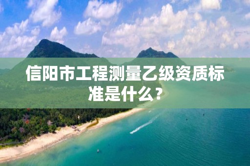 信阳市工程测量乙级资质标准是什么?