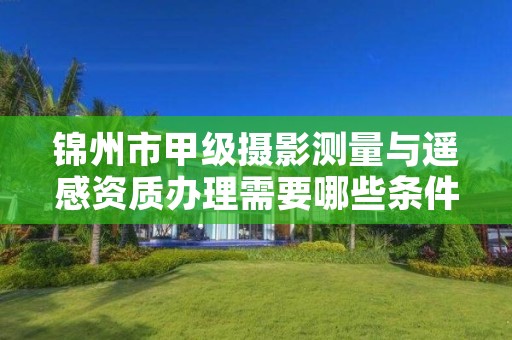 锦州市甲级摄影测量与遥感资质办理需要哪些条件？