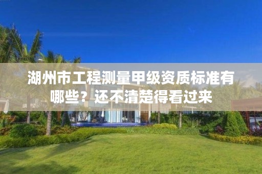 湖州市工程测量甲级资质标准有哪些？还不清楚得看过来