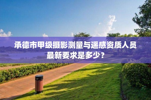 承德市甲级摄影测量与遥感资质人员最新要求是多少?