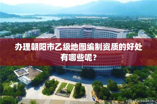 办理朝阳市乙级地图编制资质的好处有哪些呢？