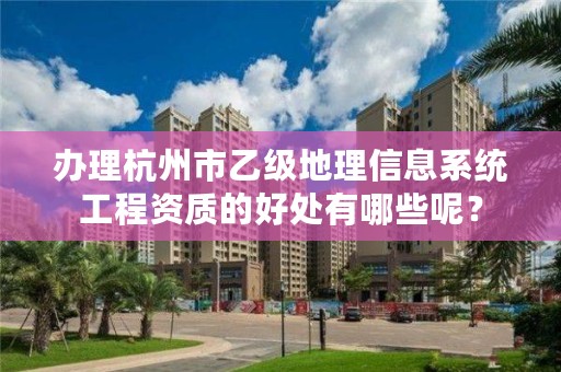 办理杭州市乙级地理信息系统工程资质的好处有哪些呢？