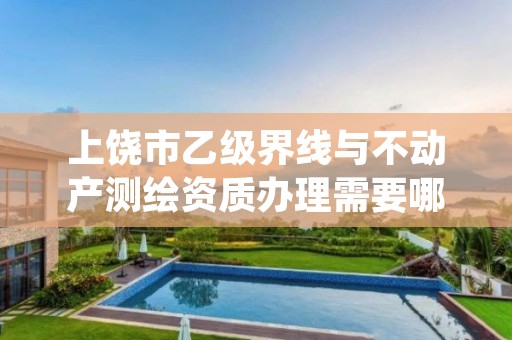 上饶市乙级界线与不动产测绘资质办理需要哪些条件?