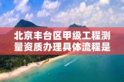 北京丰台区甲级工程测量资质办理具体流程是什么?
