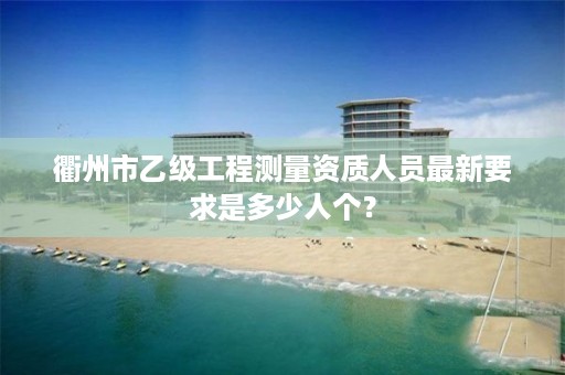 衢州市乙级工程测量资质人员最新要求是多少人个？