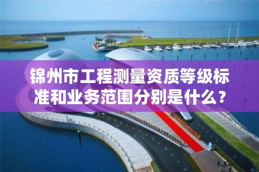 锦州市工程测量资质等级标准和业务范围分别是什么？