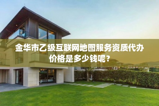 金华市乙级互联网地图服务资质代办价格是多少钱呢？