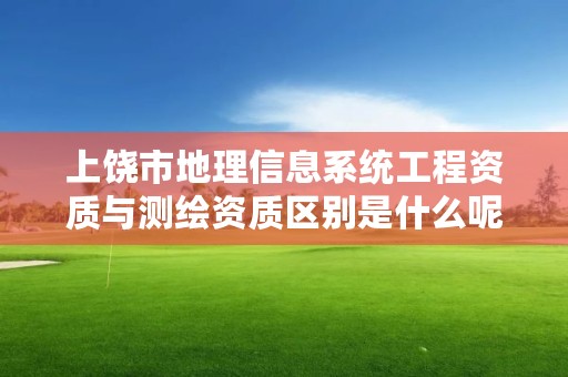 上饶市地理信息系统工程资质与测绘资质区别是什么呢?