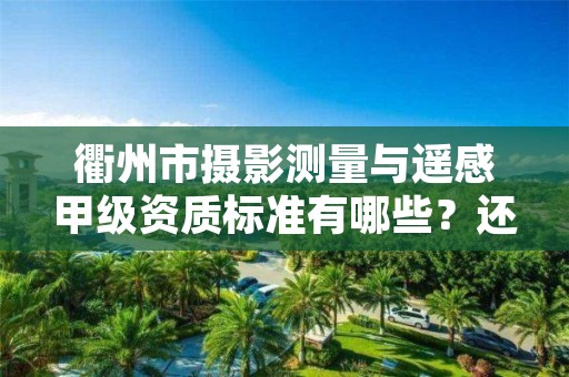 衢州市摄影测量与遥感甲级资质标准有哪些？还不清楚得看过来