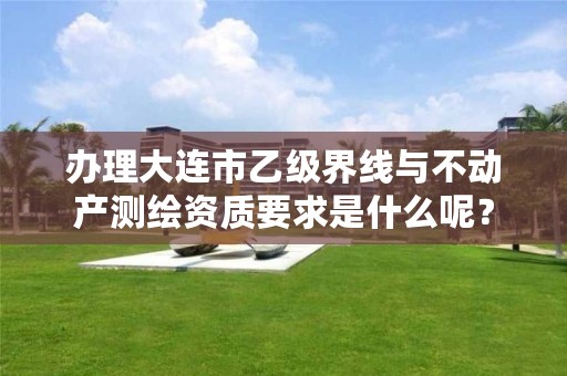 办理大连市乙级界线与不动产测绘资质要求是什么呢？