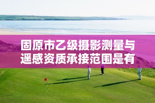 固原市乙级摄影测量与遥感资质承接范围是有哪些呢?