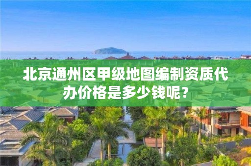 北京通州区甲级地图编制资质代办价格是多少钱呢?