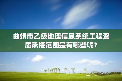 曲靖市乙级地理信息系统工程资质承接范围是有哪些呢?
