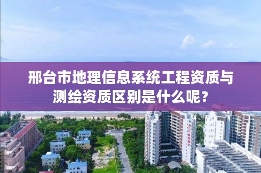 邢台市地理信息系统工程资质与测绘资质区别是什么呢?