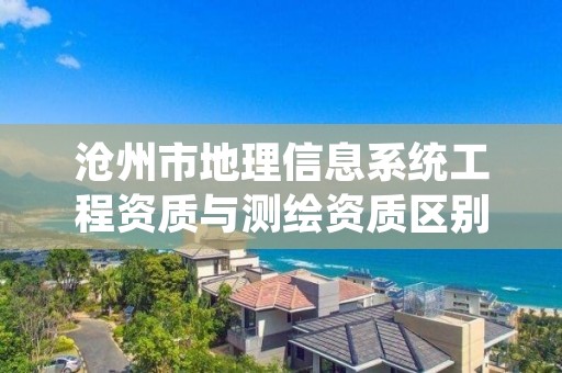 沧州市地理信息系统工程资质与测绘资质区别是什么呢?