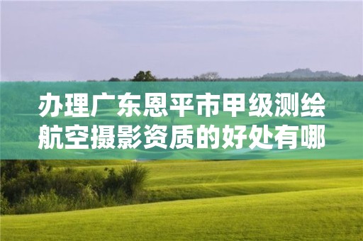 办理广东恩平市甲级测绘航空摄影资质的好处有哪些呢?