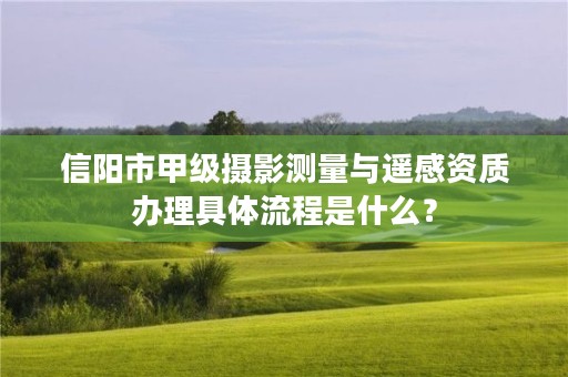 信阳市甲级摄影测量与遥感资质办理具体流程是什么?