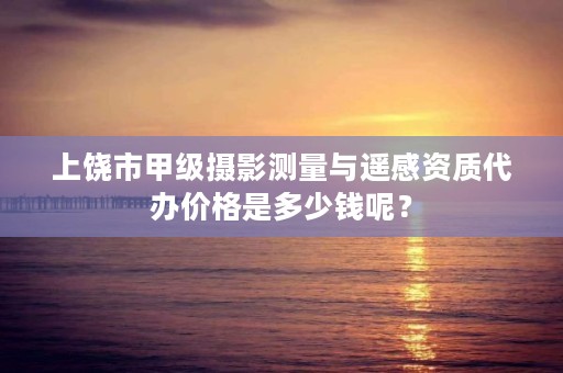 上饶市甲级摄影测量与遥感资质代办价格是多少钱呢?