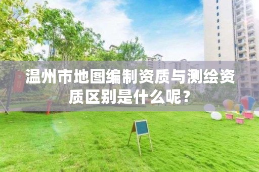温州市地图编制资质与测绘资质区别是什么呢？