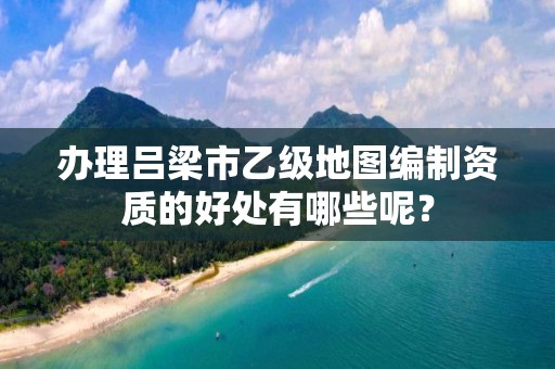 办理吕梁市乙级地图编制资质的好处有哪些呢?
