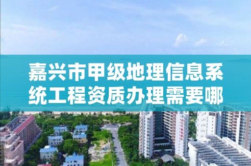 嘉兴市甲级地理信息系统工程资质办理需要哪些条件？