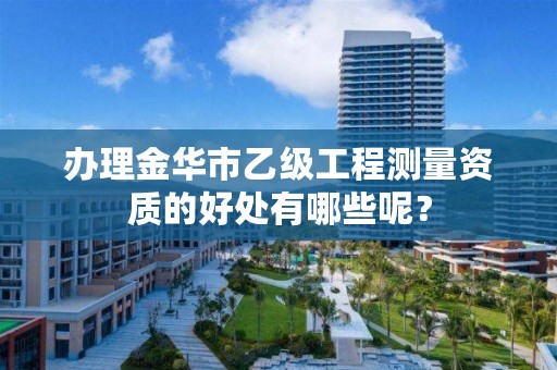 办理金华市乙级工程测量资质的好处有哪些呢？