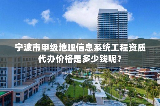 宁波市甲级地理信息系统工程资质代办价格是多少钱呢？