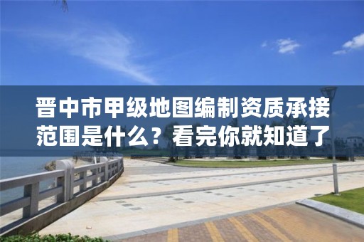 晋中市甲级地图编制资质承接范围是什么?看完你就知道了