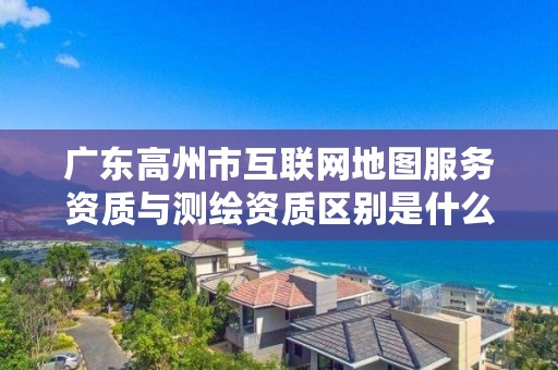 广东高州市互联网地图服务资质与测绘资质区别是什么呢?