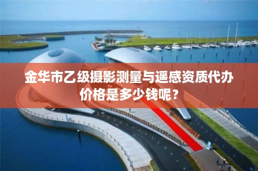 金华市乙级摄影测量与遥感资质代办价格是多少钱呢？