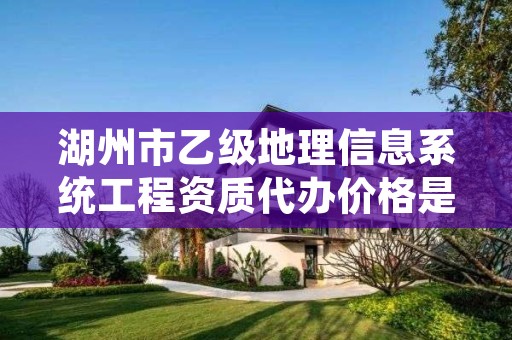 湖州市乙级地理信息系统工程资质代办价格是多少钱呢？