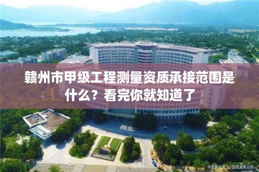 赣州市甲级工程测量资质承接范围是什么?看完你就知道了