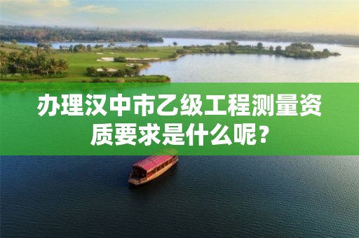 办理汉中市乙级工程测量资质要求是什么呢?