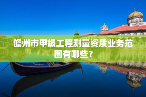 儋州市甲级工程测量资质业务范围有哪些？