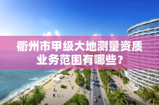 衢州市甲级大地测量资质业务范围有哪些？