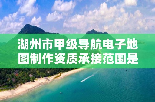 湖州市甲级导航电子地图制作资质承接范围是什么？看完你就知道了