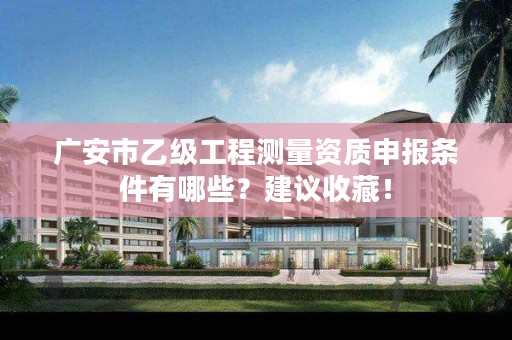 广安市乙级工程测量资质申报条件有哪些?建议收藏!
