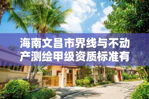 海南文昌市界线与不动产测绘甲级资质标准有哪些呢？