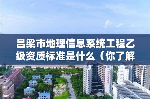 吕梁市地理信息系统工程乙级资质标准是什么(你了解过吗)