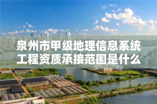 泉州市甲级地理信息系统工程资质承接范围是什么?
