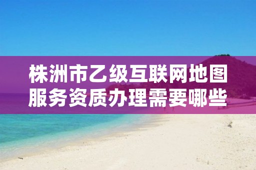 株洲市乙级互联网地图服务资质办理需要哪些条件?