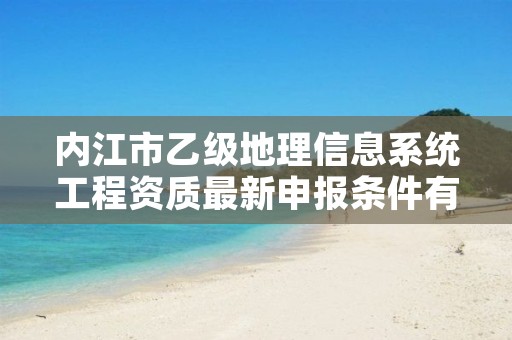 内江市乙级地理信息系统工程资质最新申报条件有哪些呢?