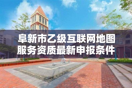 阜新市乙级互联网地图服务资质最新申报条件有哪些呢？
