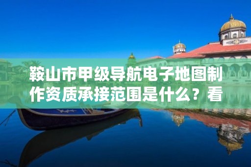 鞍山市甲级导航电子地图制作资质承接范围是什么？看完你就知道了