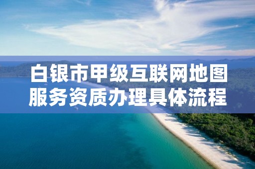 白银市甲级互联网地图服务资质办理具体流程是什么?